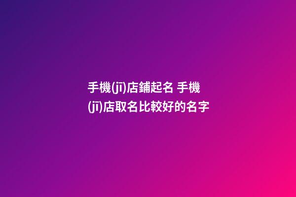 手機(jī)店鋪起名 手機(jī)店取名比較好的名字-第1張-店鋪起名-玄機(jī)派